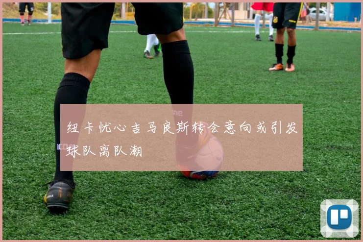 纽卡忧心吉马良斯转会意向或引发球队离队潮