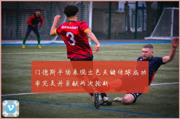 门德斯半场表现出色关键传球成功率完美并贡献两次抢断