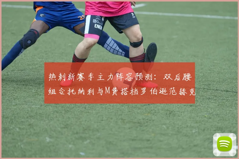 热刺新赛季主力阵容预测：双后腰组合托纳利与M费搭档罗伯逊范赫克加盟