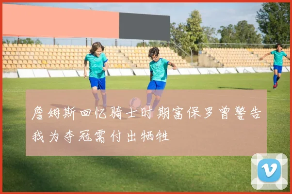 詹姆斯回忆骑士时期富保罗曾警告我为夺冠需付出牺牲
