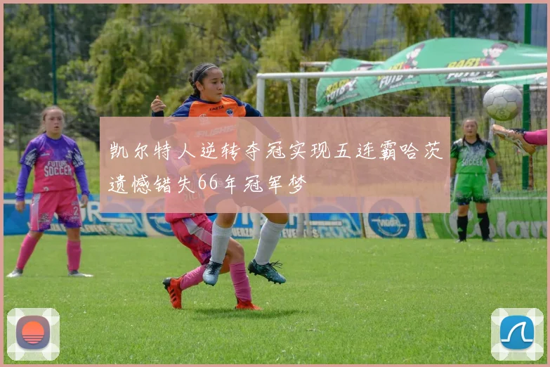 凯尔特人逆转夺冠实现五连霸哈茨遗憾错失66年冠军梦