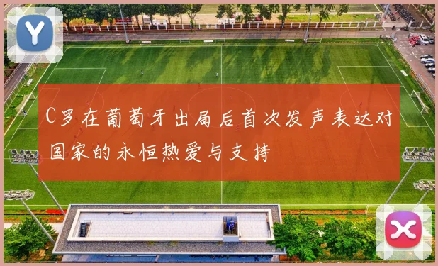 C罗在葡萄牙出局后首次发声表达对国家的永恒热爱与支持