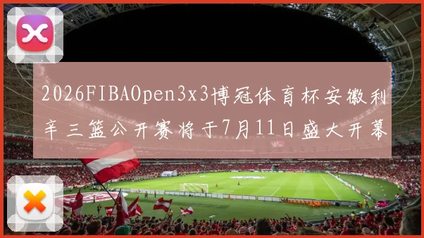 2026FIBAOpen3x3博冠体育杯安徽利辛三篮公开赛将于7月11日盛大开幕