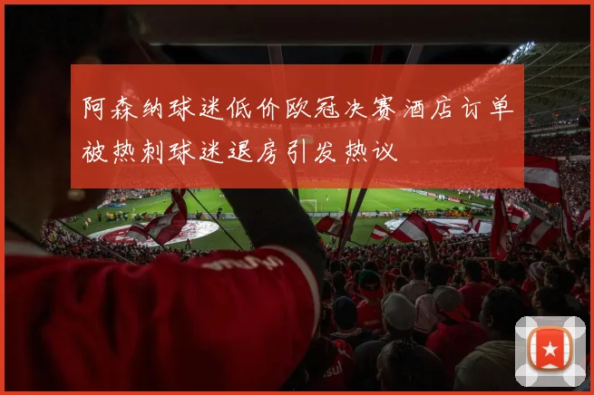 阿森纳球迷低价欧冠决赛酒店订单被热刺球迷退房引发热议