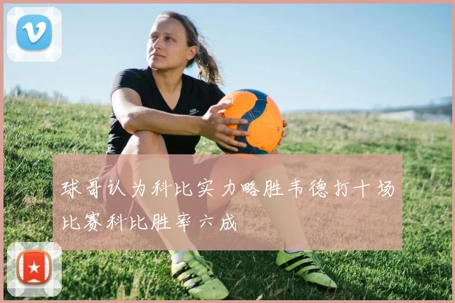 球哥认为科比实力略胜韦德打十场比赛科比胜率六成
