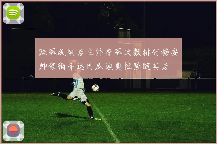 欧冠改制后主帅夺冠次数排行榜安帅领衔齐达内瓜迪奥拉紧随其后