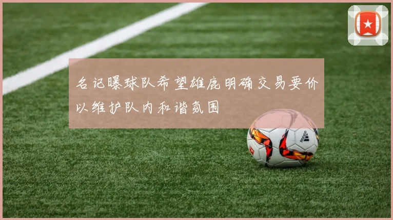 名记曝球队希望雄鹿明确交易要价以维护队内和谐氛围
