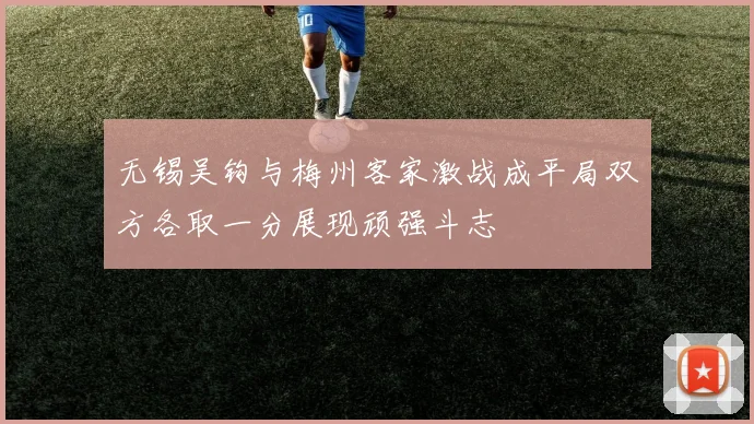 无锡吴钩与梅州客家激战成平局双方各取一分展现顽强斗志
