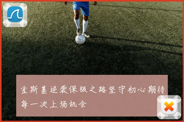 金斯基逆袭保级之路坚守初心期待每一次上场机会