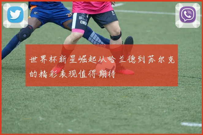 世界杯新星崛起从哈兰德到苏尔克的精彩表现值得期待