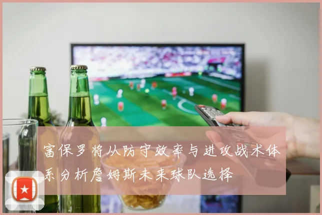 富保罗将从防守效率与进攻战术体系分析詹姆斯未来球队选择