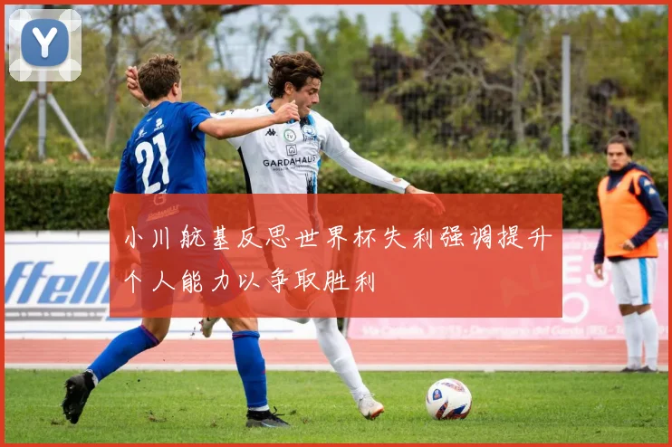 小川航基反思世界杯失利强调提升个人能力以争取胜利